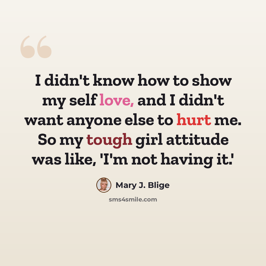 “I didn't know how to show my self love, and I didn't want anyone else to hurt me. So my tough girl attitude was like, 'I'm not having it.'” quote by Mary J. Blige