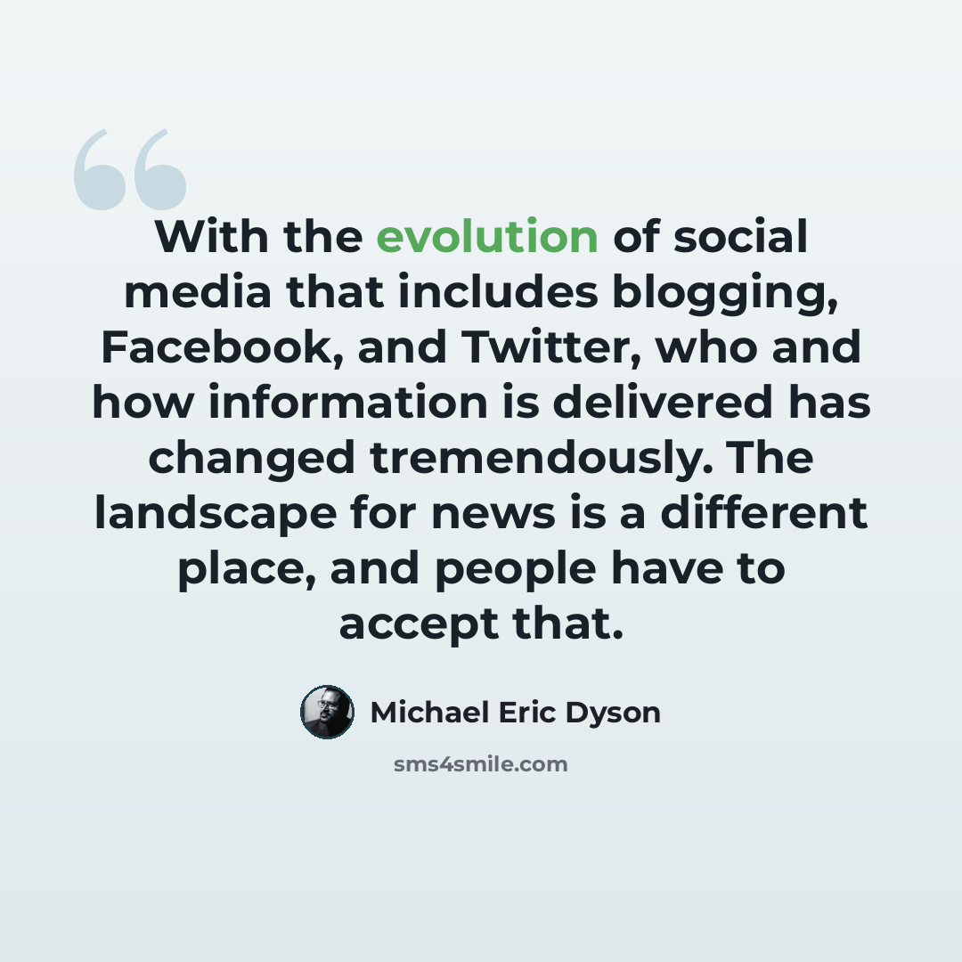 “With the evolution of social media that includes blogging, Facebook, and Twitter, who and how information is delivered has changed tremendously. The landscape for news is a different place, and people have to accept that.” quote by Michael Eric Dyson