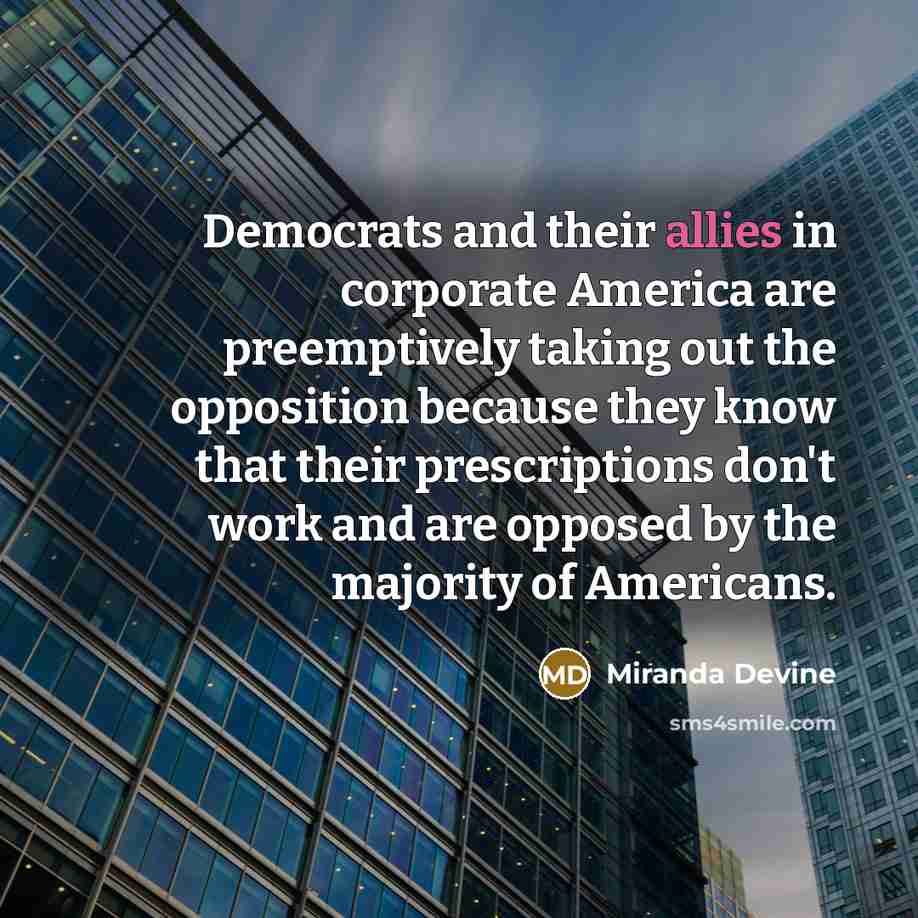 “Democrats and their allies in corporate America are preemptively taking out the opposition because they know that their prescriptions don't work and are opposed by the majority of Americans.” quote by Miranda Devine