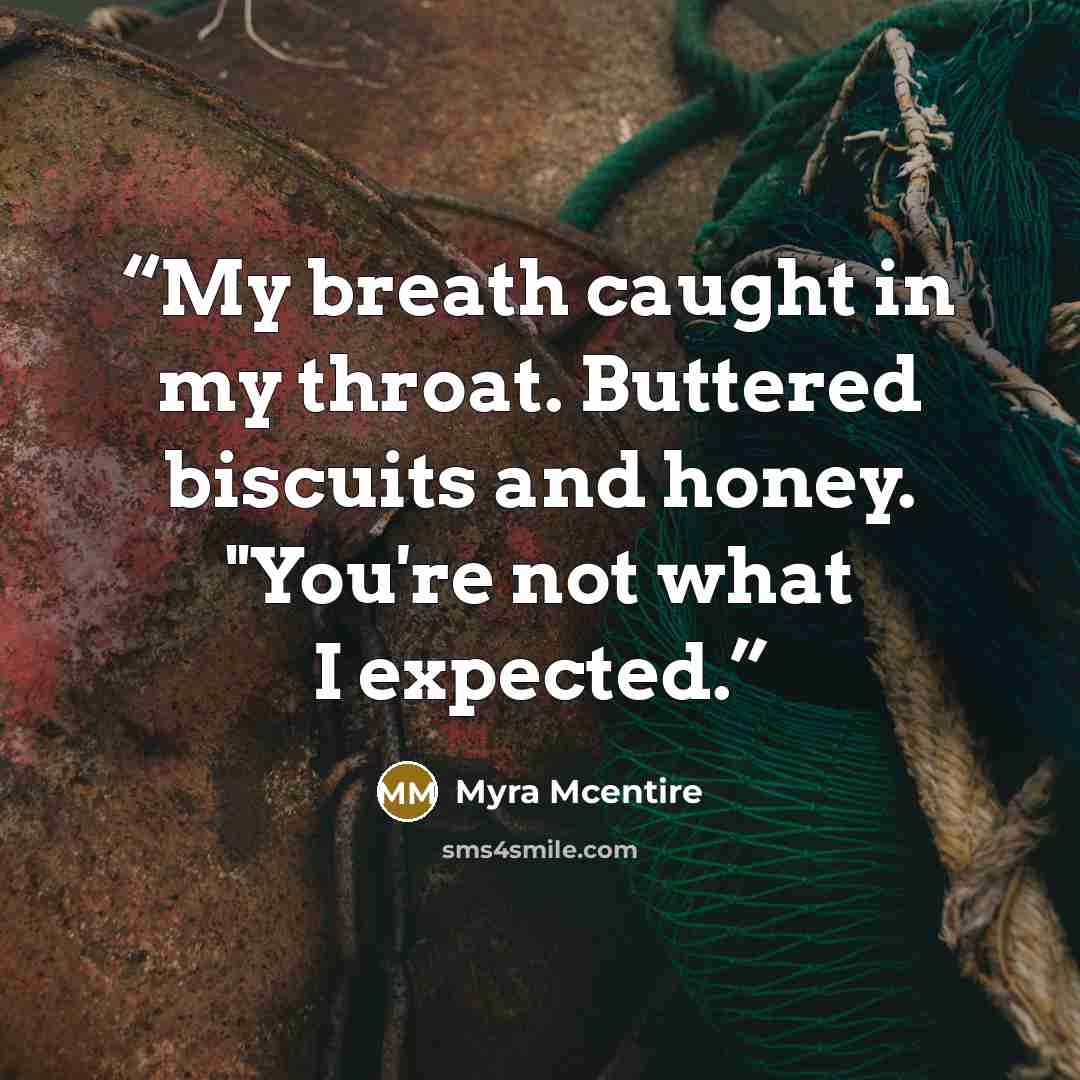 “My breath caught in my throat. Buttered biscuits and honey. "You're not what I expected.” quote by Myra McEntire