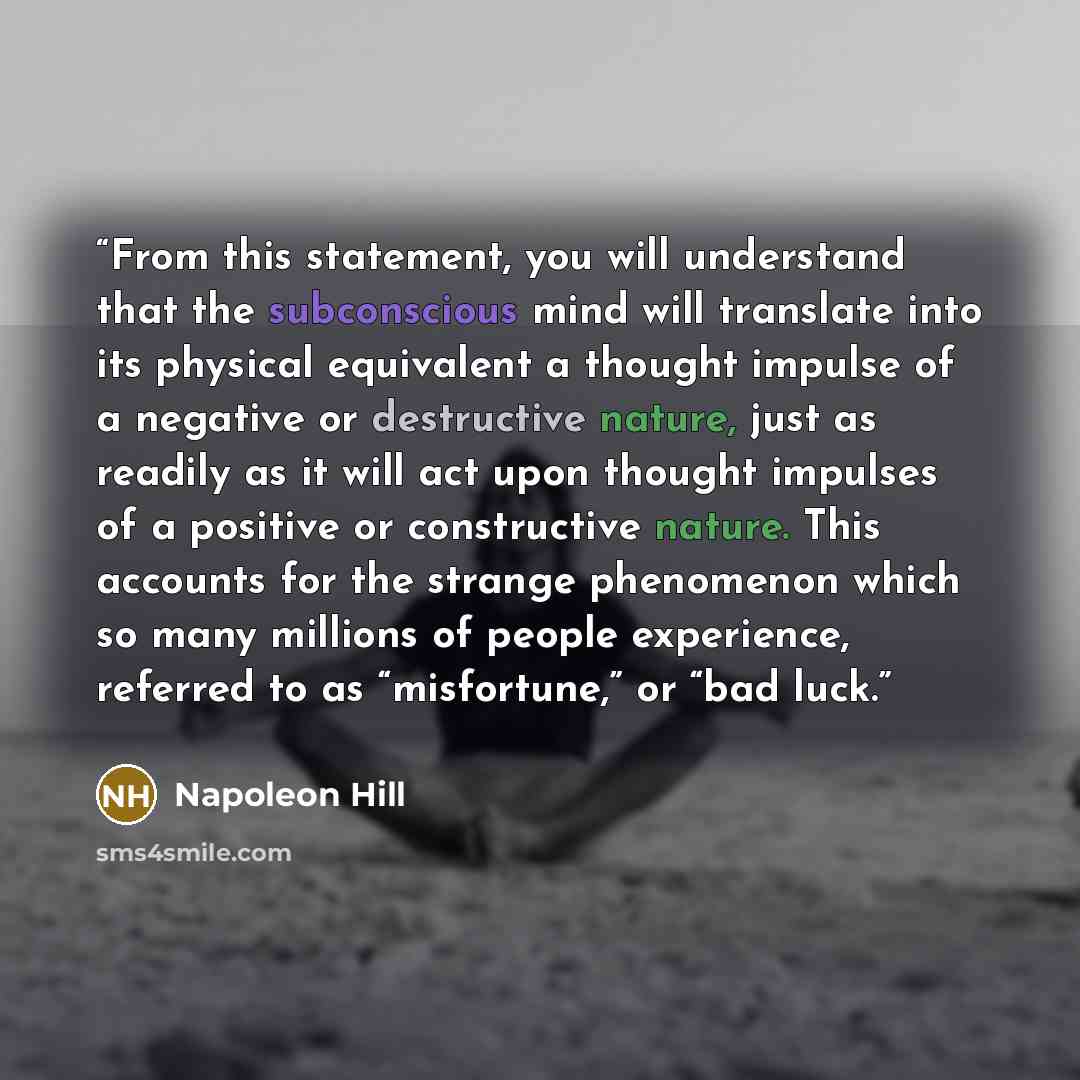 “From this statement, you will understand that the subconscious mind will translate into its physical equivalent a thought impulse of a negative or destructive nature, just as readily as it will act upon thought impulses of a positive or constructive nature. This accounts for the strange phenomenon…” quote by Napoleon Hill