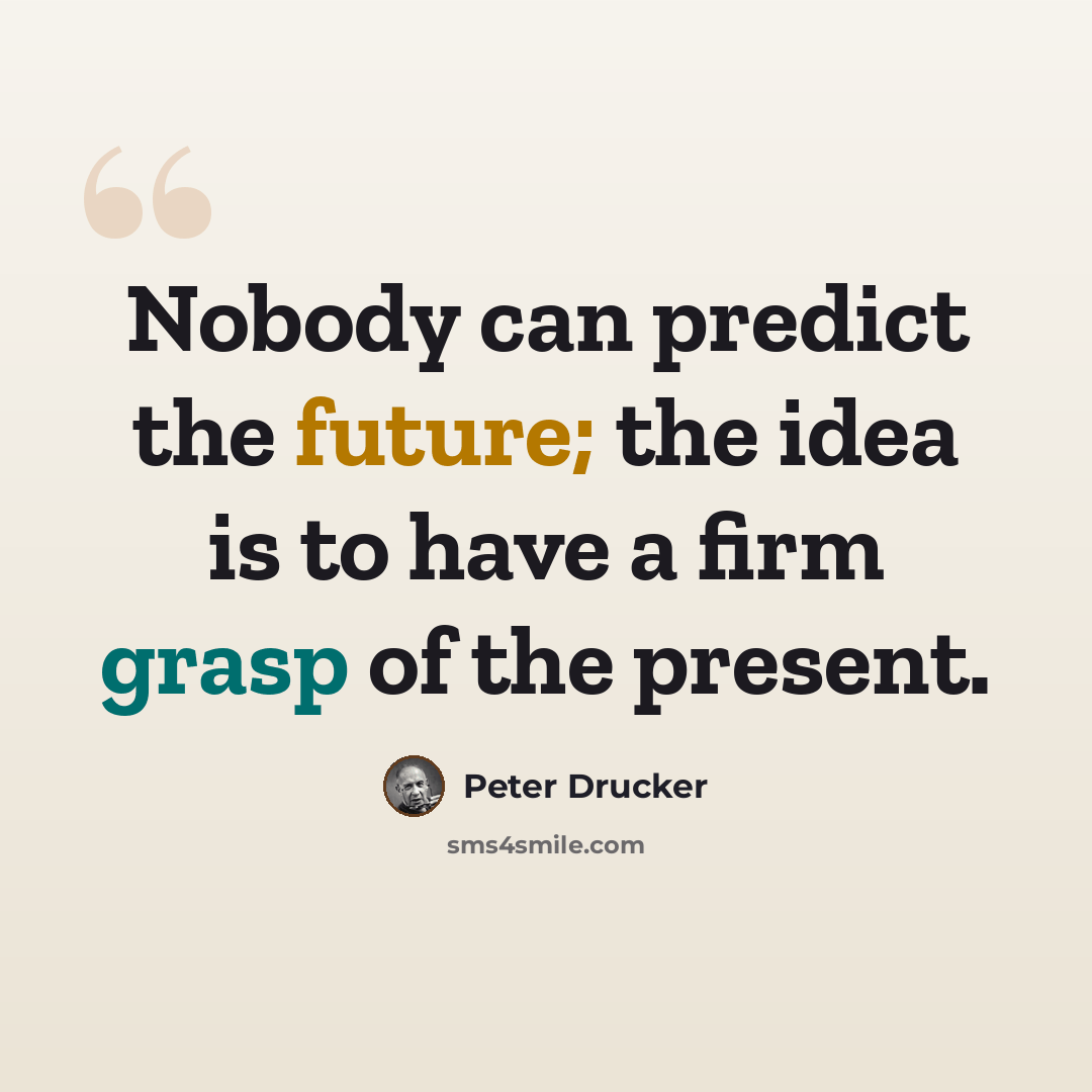 “Nobody can predict the future; the idea is to have a firm grasp of the present.” quote by Peter Drucker