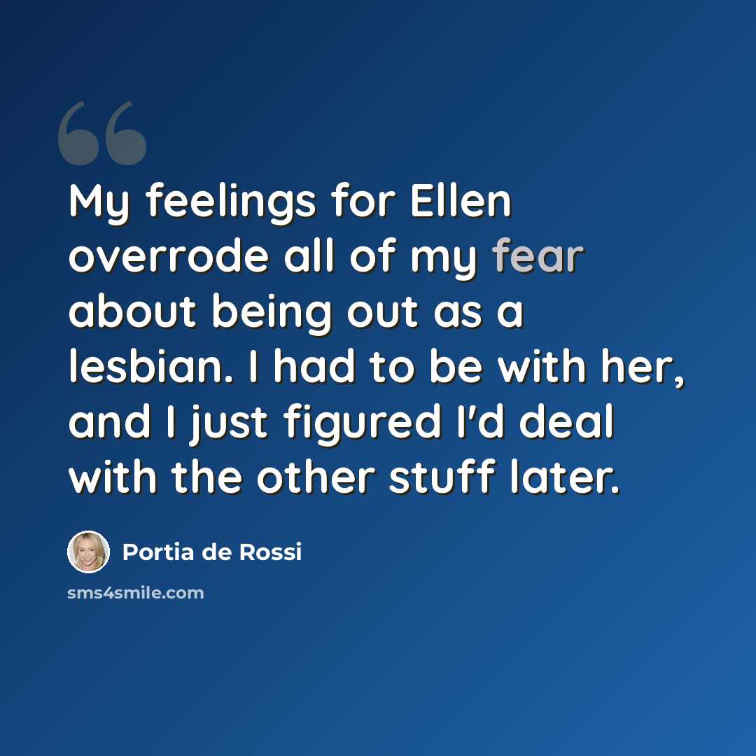 “My feelings for Ellen overrode all of my fear about being out as a lesbian. I had to be with her, and I just figured I'd deal with the other stuff later.” quote by Portia de Rossi