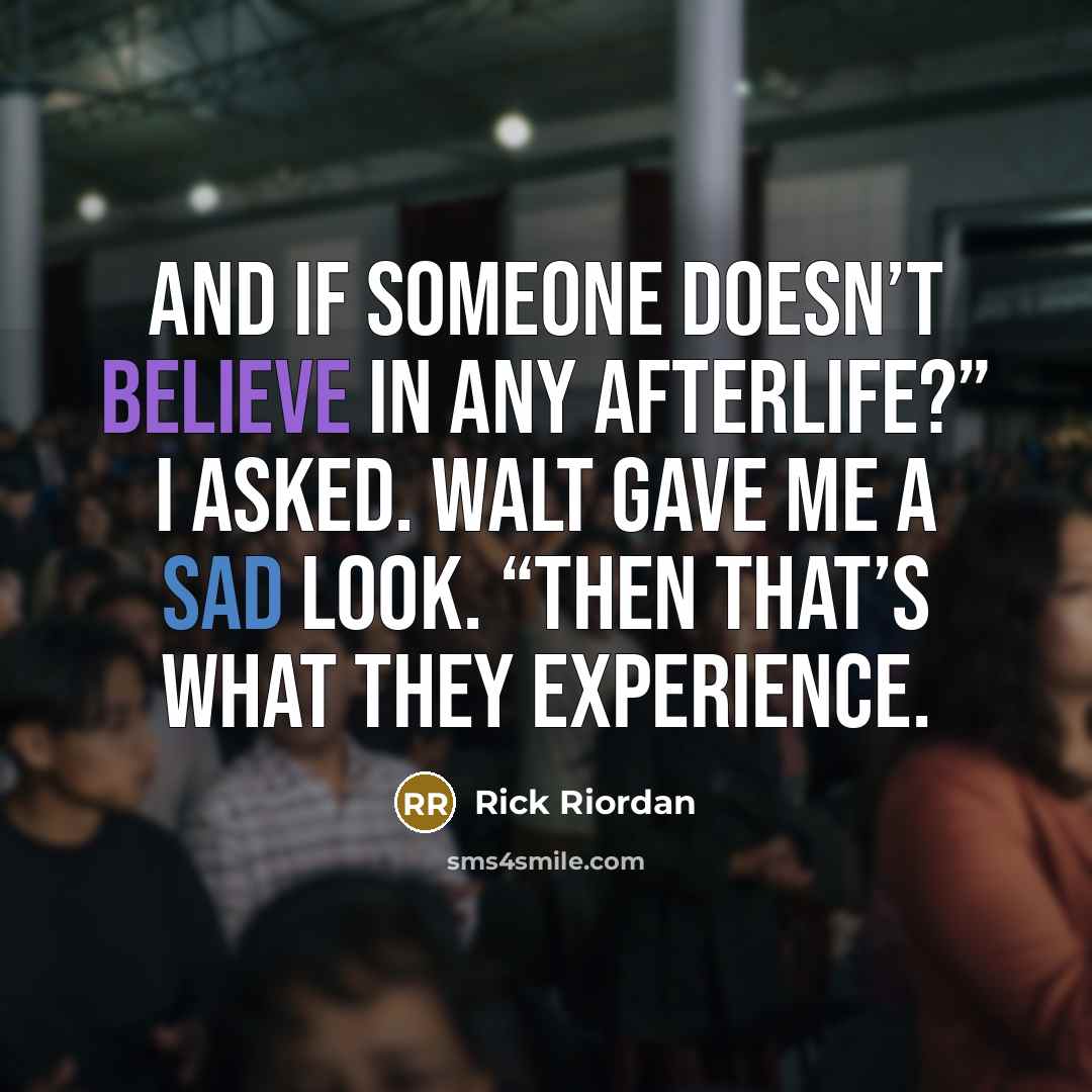 “And if someone doesn’t believe in any afterlife?” I asked. Walt gave me a sad look. “Then that’s what they experience.” quote by Rick Riordan
