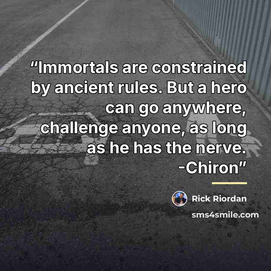 “Immortals are constrained by ancient rules. But a hero can go anywhere, challenge anyone, as long as he has the nerve. -Chiron” quote by Rick Riordan