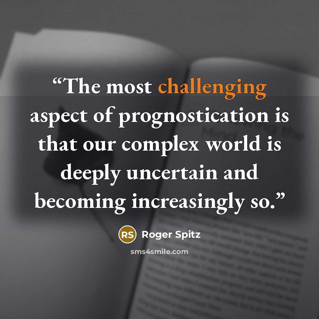 “The most challenging aspect of prognostication is that our complex world is deeply uncertain and becoming increasingly so.” quote by Roger Spitz