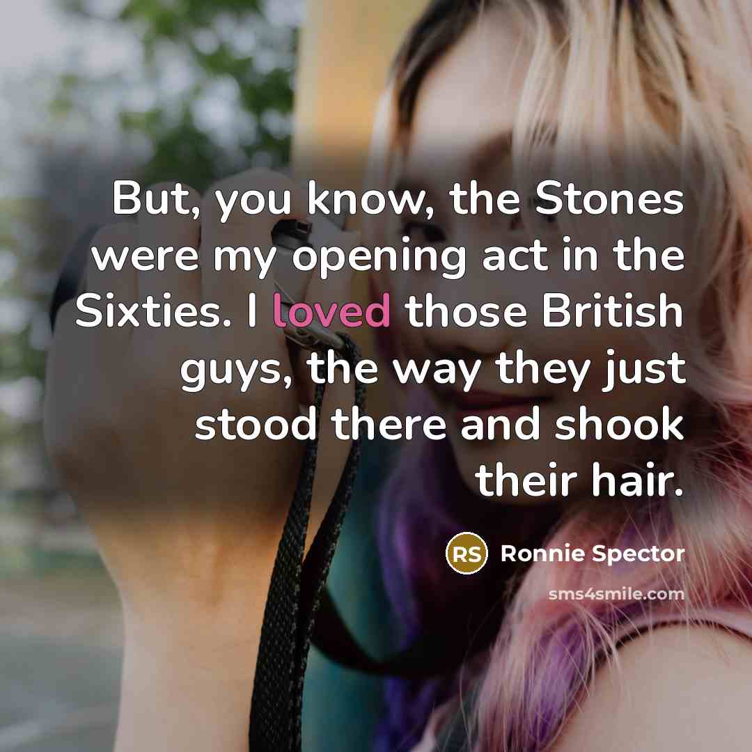 “But, you know, the Stones were my opening act in the Sixties. I loved those British guys, the way they just stood there and shook their hair.” quote by Ronnie Spector