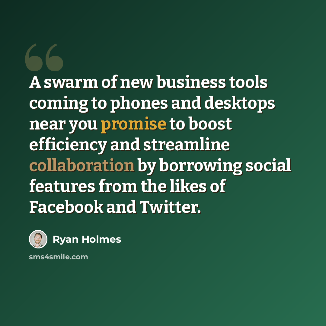 “A swarm of new business tools coming to phones and desktops near you promise to boost efficiency and streamline collaboration by borrowing social features from the likes of Facebook and Twitter.” quote by Ryan Holmes