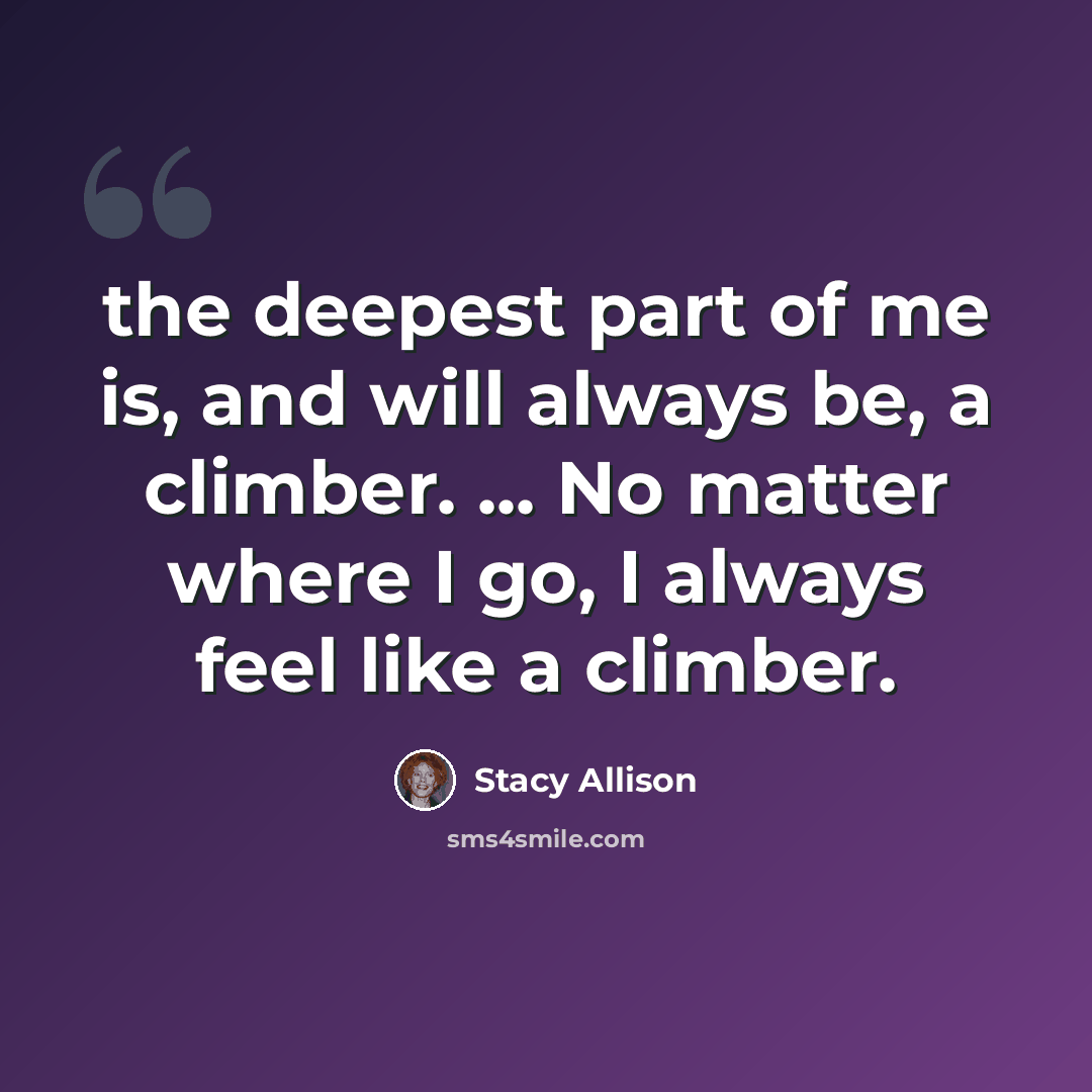 “the deepest part of me is, and will always be, a climber. ... No matter where I go, I always feel like a climber.” quote by Stacy Allison