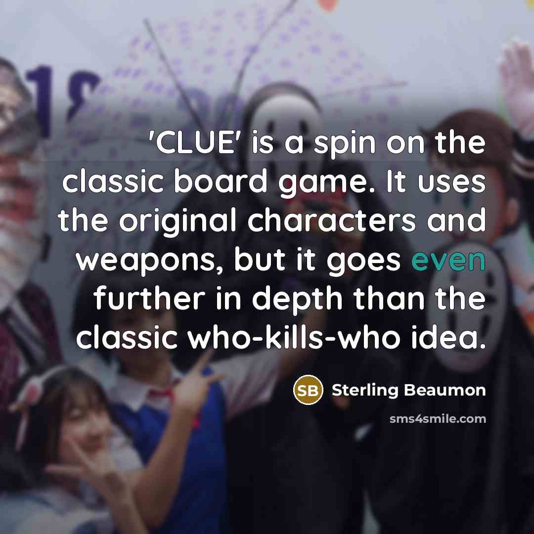 “'CLUE' is a spin on the classic board game. It uses the original characters and weapons, but it goes even further in depth than the classic who-kills-who idea.” quote by Sterling Beaumon