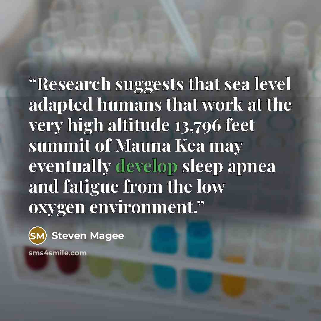“Research suggests that sea level adapted humans that work at the very high altitude 13,796 feet summit of Mauna Kea may eventually develop sleep apnea and fatigue from the low oxygen environment.” quote by Steven Magee