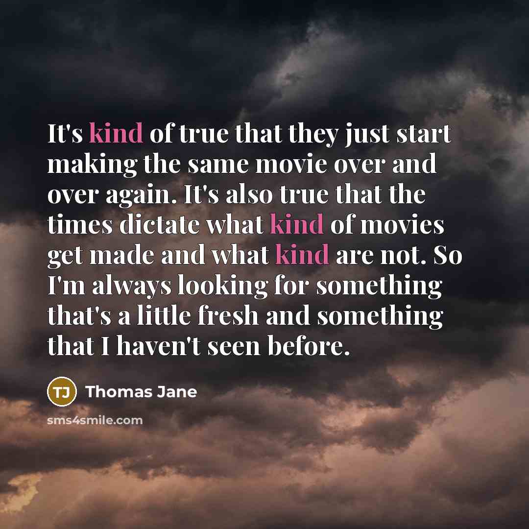 “It's kind of true that they just start making the same movie over and over again. It's also true that the times dictate what kind of movies get made and what kind are not. So I'm always looking for something that's a little fresh and something that I haven't seen before.” quote by Thomas Jane