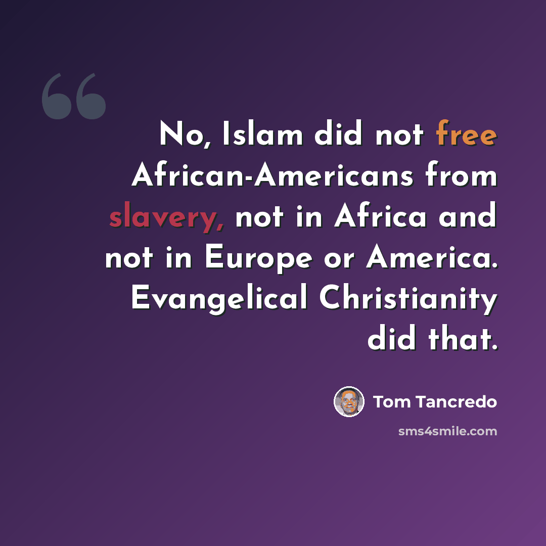 “No, Islam did not free African-Americans from slavery, not in Africa and not in Europe or America. Evangelical Christianity did that.” quote by Tom Tancredo