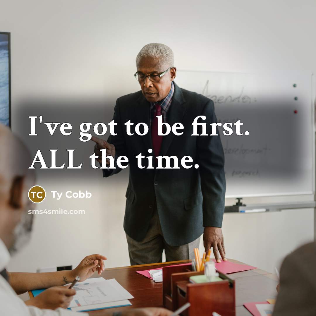 “I've got to be first. ALL the time.” quote by Ty Cobb