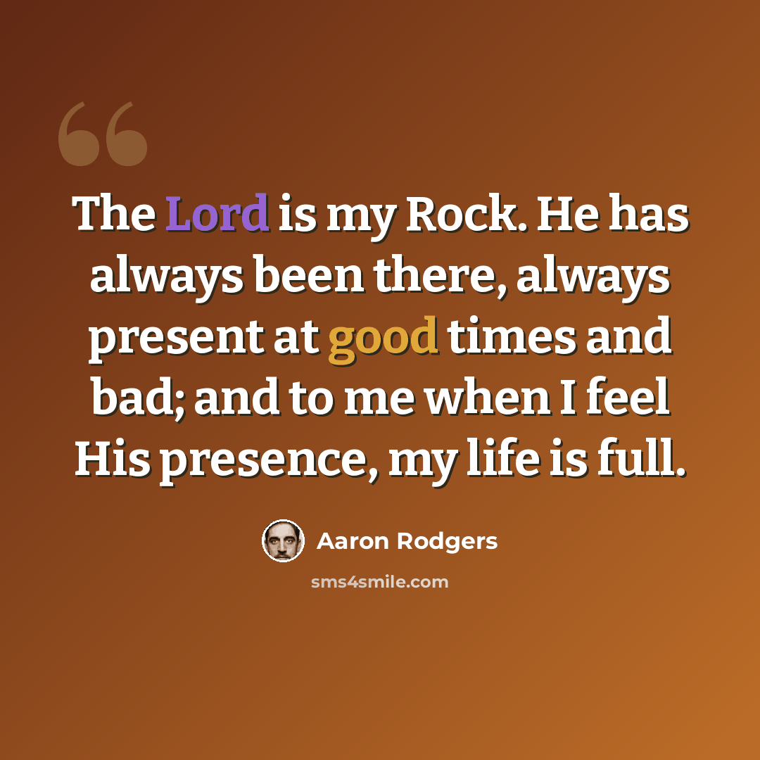 “The Lord is my Rock. He has always been there, always present at good times and bad; and to me when I feel His presence, my life is full.” quote by Aaron Rodgers