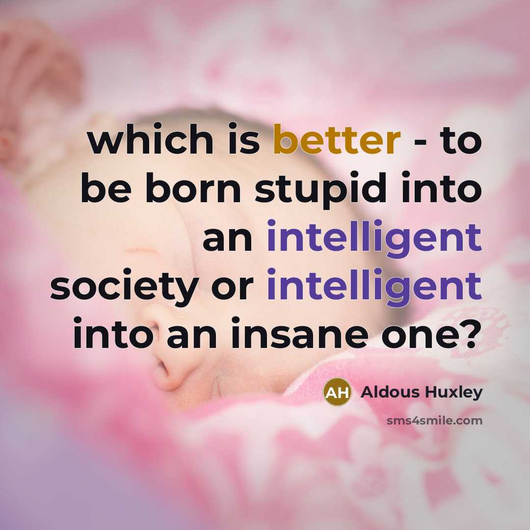“which is better - to be born stupid into an intelligent society or intelligent into an insane one?” quote by Aldous Huxley