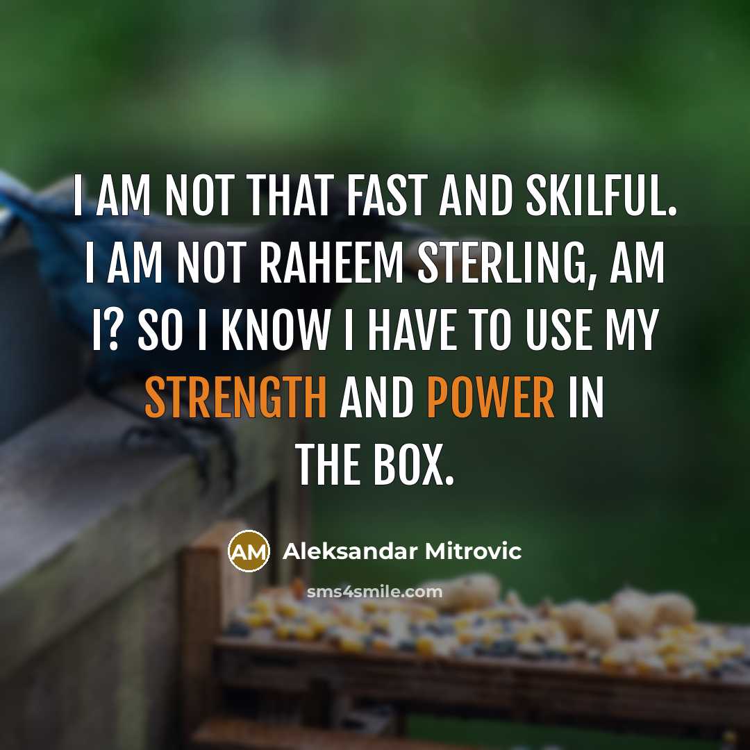 “I am not that fast and skilful. I am not Raheem Sterling, am I? So I know I have to use my strength and power in the box.” quote by Aleksandar Mitrovic