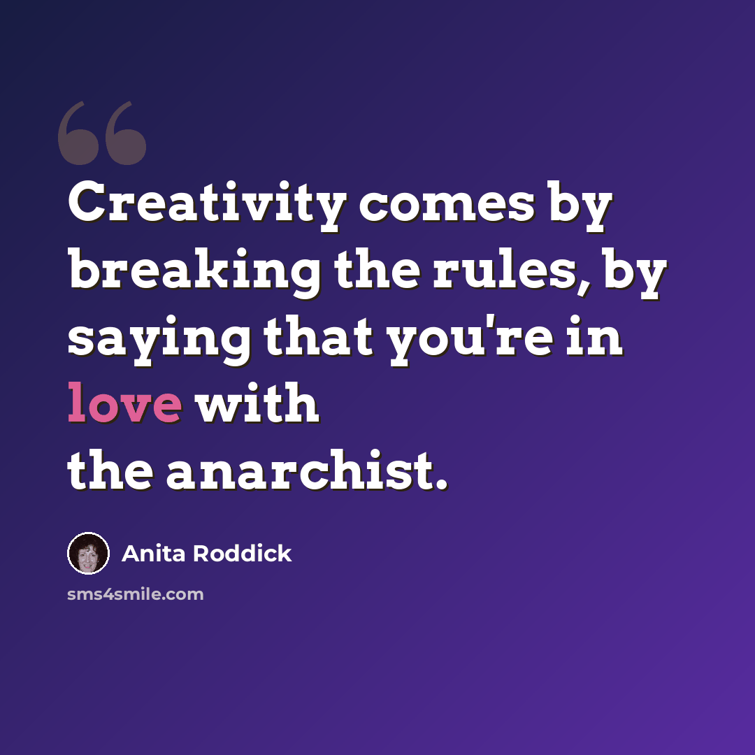 “Creativity comes by breaking the rules, by saying that you're in love with the anarchist.” quote by Anita Roddick