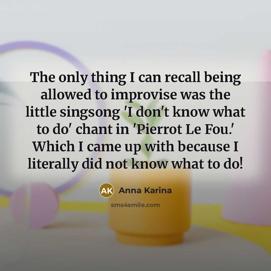 “The only thing I can recall being allowed to improvise was the little singsong 'I don't know what to do' chant in 'Pierrot Le Fou.' Which I came up with because I literally did not know what to do!” quote by Anna Karina