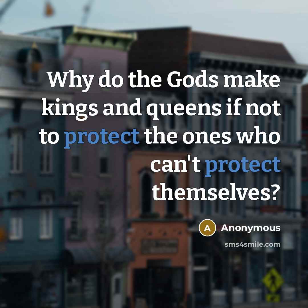 “Why do the Gods make kings and queens if not to protect the ones who can't protect themselves?” quote by Anonymous