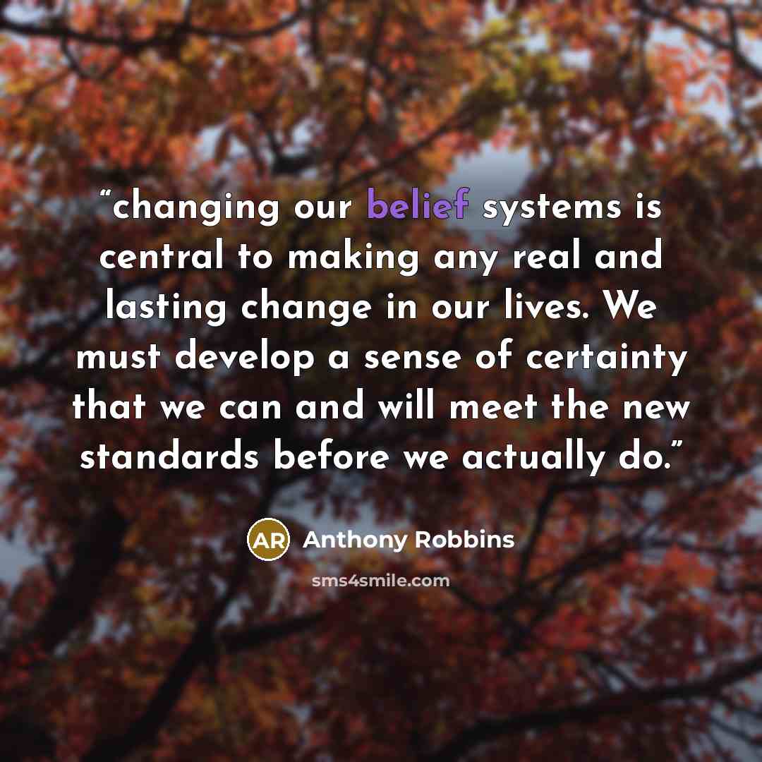 “changing our belief systems is central to making any real and lasting change in our lives. We must develop a sense of certainty that we can and will meet the new standards before we actually do.” quote by Anthony Robbins