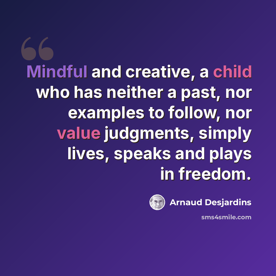 “Mindful and creative, a child who has neither a past, nor examples to follow, nor value judgments, simply lives, speaks and plays in freedom.” quote by Arnaud Desjardins