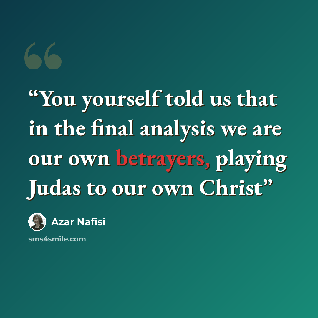 “You yourself told us that in the final analysis we are our own betrayers, playing Judas to our own Christ” quote by Azar Nafisi