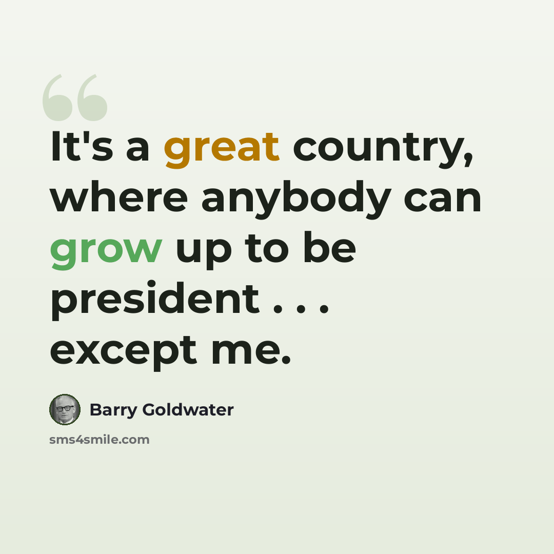 “It's a great country, where anybody can grow up to be president . . . except me.” quote by Barry Goldwater