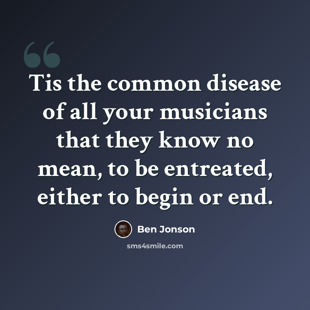 “Tis the common disease of all your musicians that they know no mean, to be entreated, either to begin or end.” quote by Ben Jonson