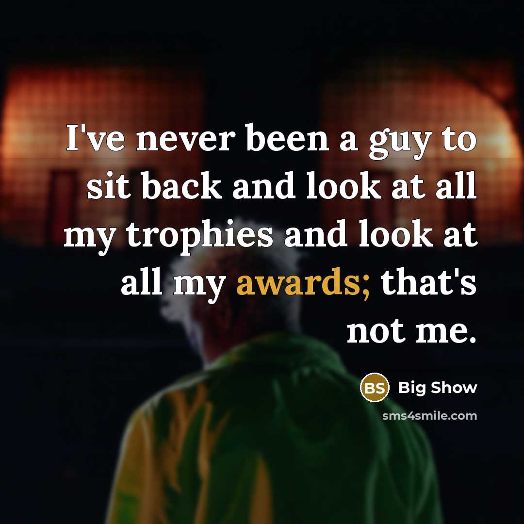 “I've never been a guy to sit back and look at all my trophies and look at all my awards; that's not me.” quote by Big Show