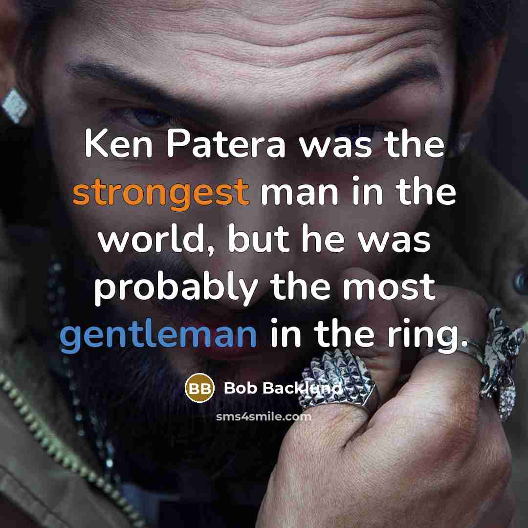 “Ken Patera was the strongest man in the world, but he was probably the most gentleman in the ring.” quote by Bob Backlund