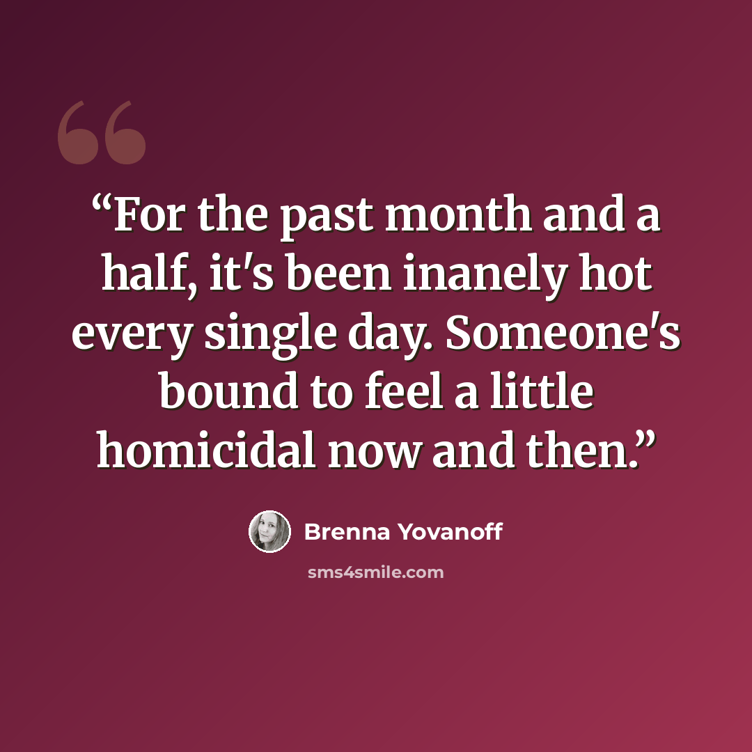 “For the past month and a half, it's been inanely hot every single day. Someone's bound to feel a little homicidal now and then.” quote by Brenna Yovanoff