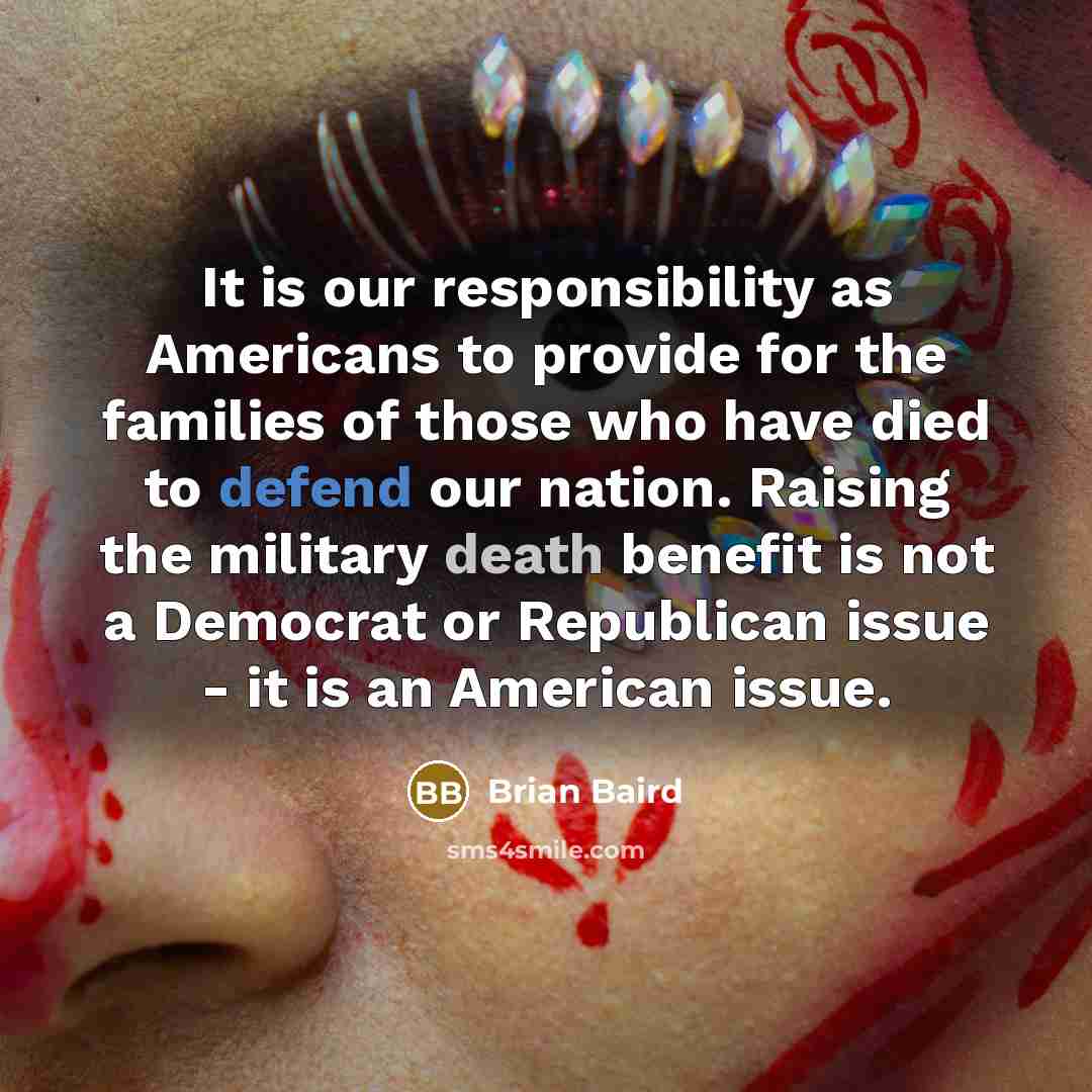 “It is our responsibility as Americans to provide for the families of those who have died to defend our nation. Raising the military death benefit is not a Democrat or Republican issue - it is an American issue.” quote by Brian Baird