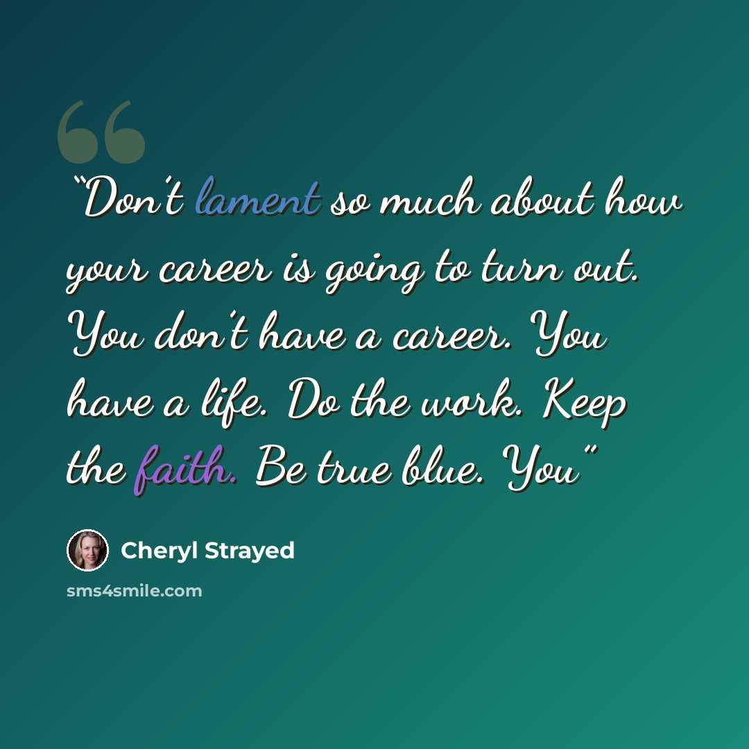 “Don’t lament so much about how your career is going to turn out. You don’t have a career. You have a life. Do the work. Keep the faith. Be true blue. You” quote by Cheryl Strayed
