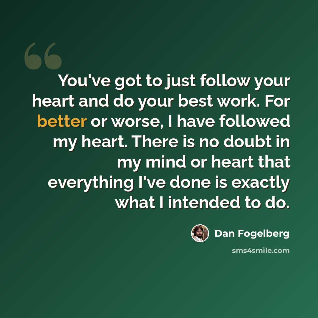 “You've got to just follow your heart and do your best work. For better or worse, I have followed my heart. There is no doubt in my mind or heart that everything I've done is exactly what I intended to do.” quote by Dan Fogelberg