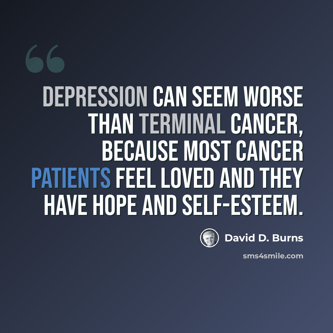 “Depression can seem worse than terminal cancer, because most cancer patients feel loved and they have hope and self-esteem.” quote by David D. Burns