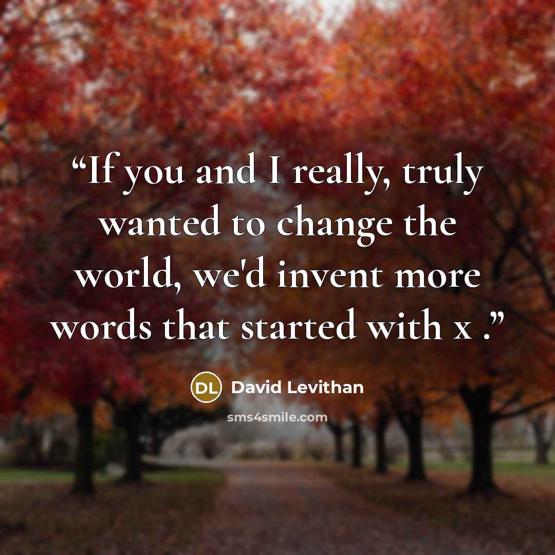 “If you and I really, truly wanted to change the world, we'd invent more words that started with x .” quote by David Levithan