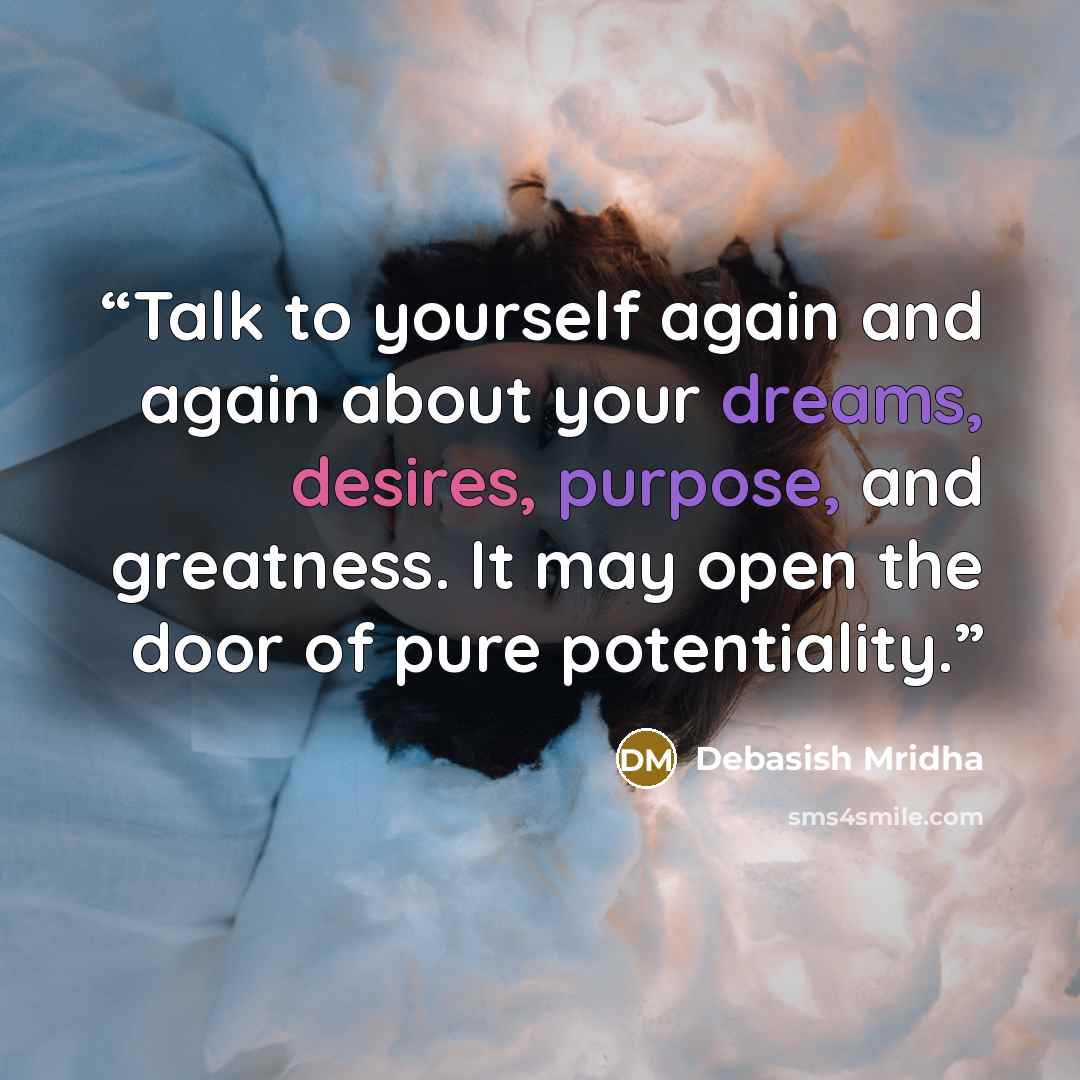 “Talk to yourself again and again about your dreams, desires, purpose, and greatness. It may open the door of pure potentiality.” quote by Debasish Mridha