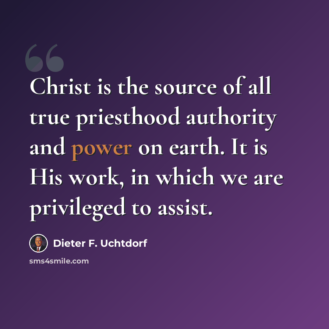 “Christ is the source of all true priesthood authority and power on earth. It is His work, in which we are privileged to assist.” quote by Dieter F. Uchtdorf