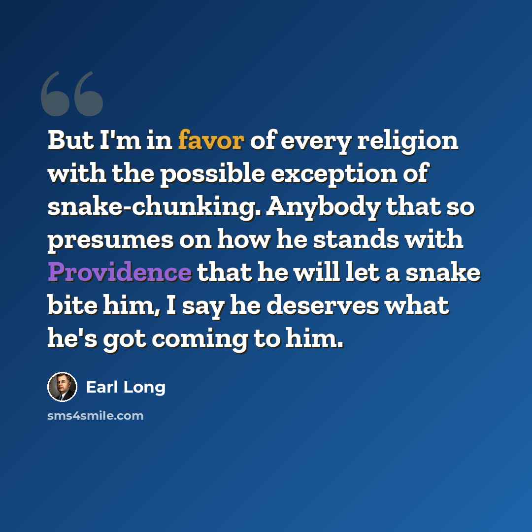 “But I'm in favor of every religion with the possible exception of snake-chunking. Anybody that so presumes on how he stands with Providence that he will let a snake bite him, I say he deserves what he's got coming to him.” quote by Earl Long