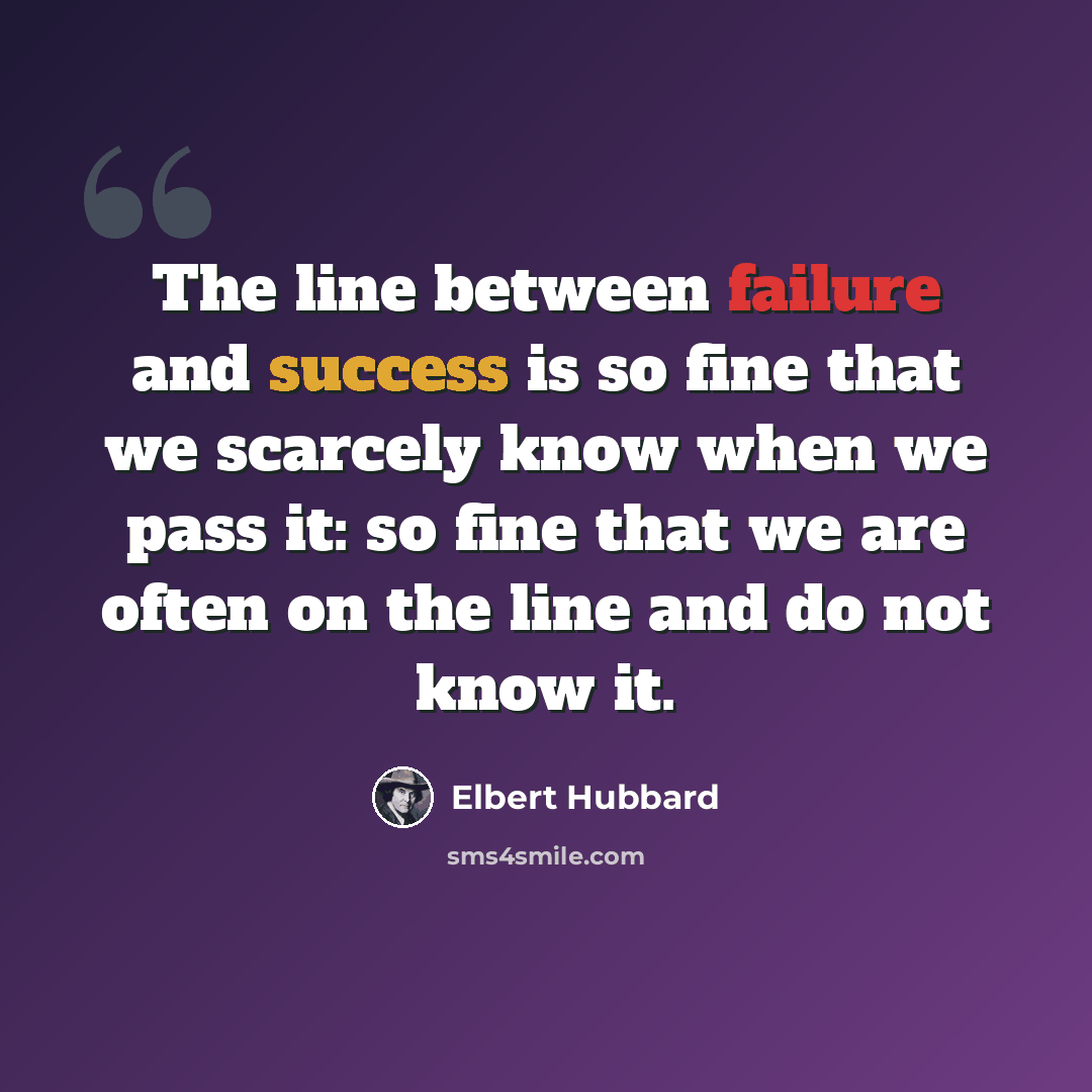 “The line between failure and success is so fine that we scarcely know when we pass it: so fine that we are often on the line and do not know it.” quote by Elbert Hubbard