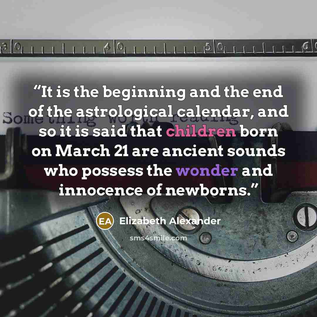“It is the beginning and the end of the astrological calendar, and so it is said that children born on March 21 are ancient sounds who possess the wonder and innocence of newborns.” quote by Elizabeth Alexander