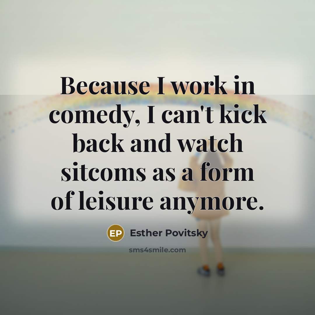 “Because I work in comedy, I can't kick back and watch sitcoms as a form of leisure anymore.” quote by Esther Povitsky