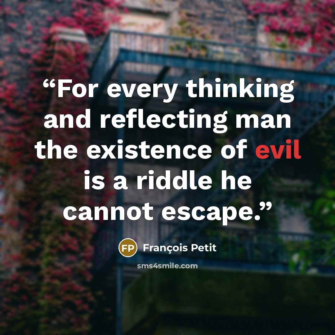 “For every thinking and reflecting man the existence of evil is a riddle he cannot escape.” quote by François Petit