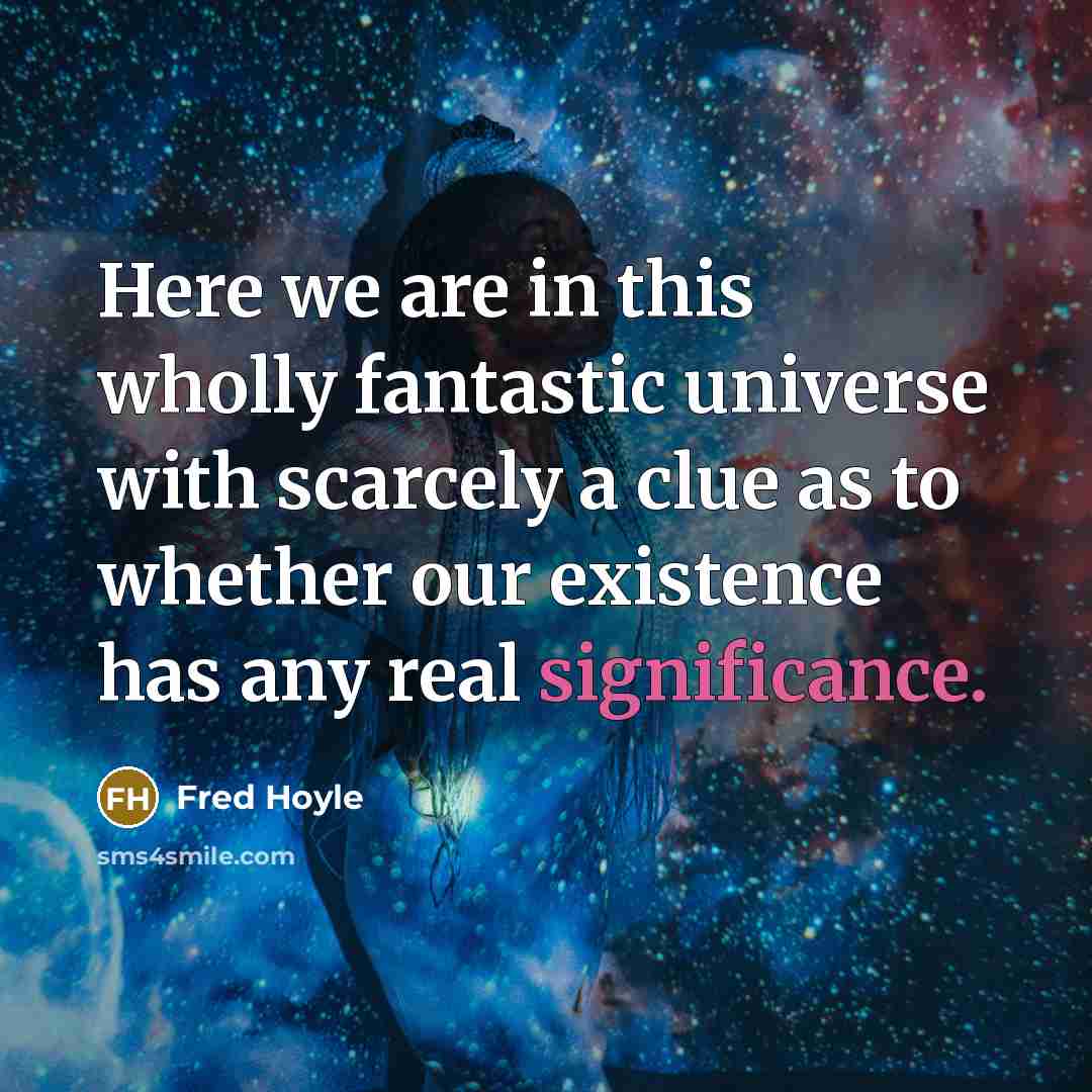 “Here we are in this wholly fantastic universe with scarcely a clue as to whether our existence has any real significance.” quote by Fred Hoyle