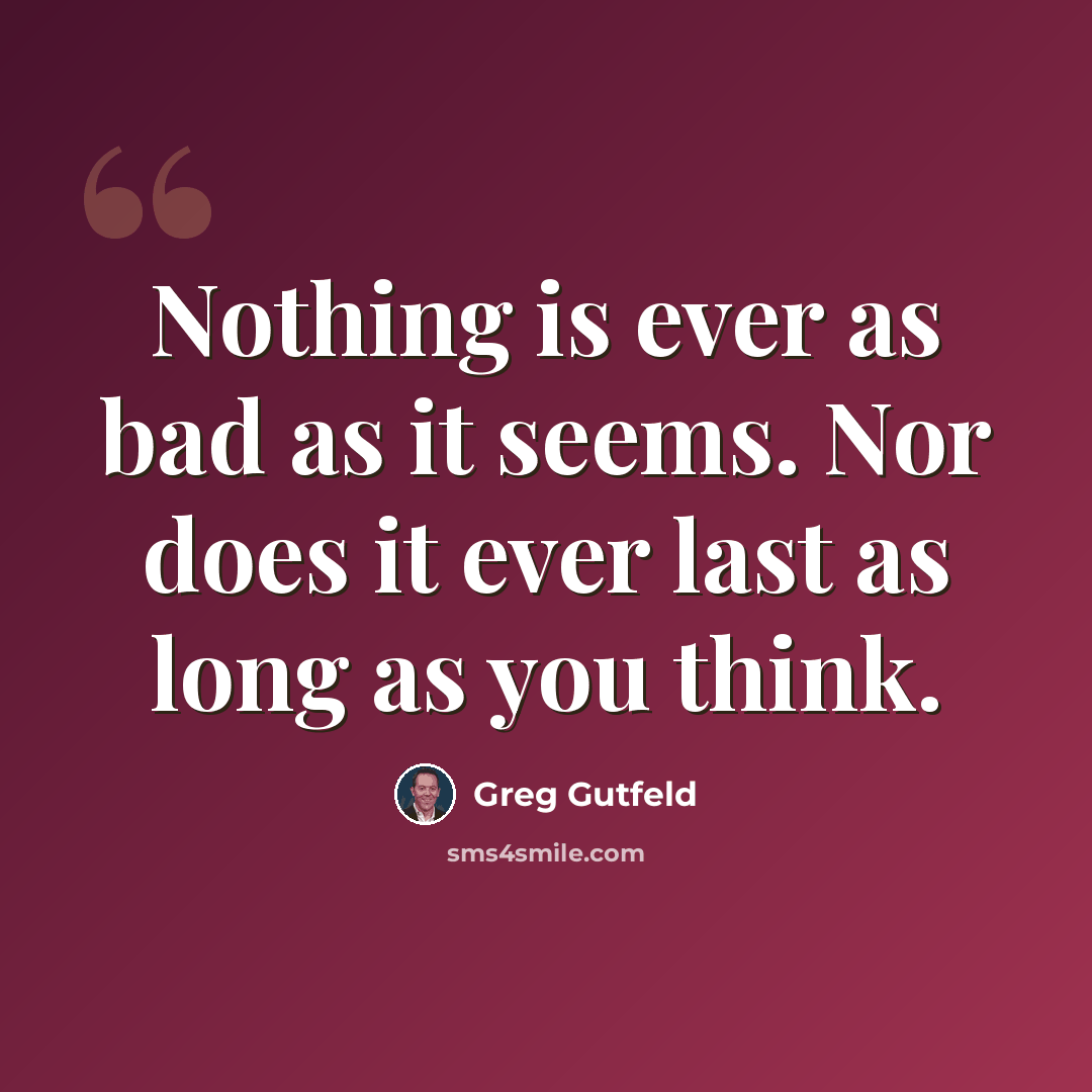 “Nothing is ever as bad as it seems. Nor does it ever last as long as you think.” quote by Greg Gutfeld