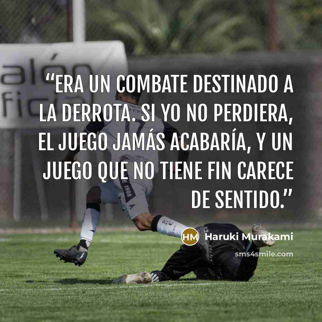 “Era un combate destinado a la derrota. Si yo no perdiera, el juego jamás acabaría, y un juego que no tiene fin carece de sentido.” quote by Haruki Murakami