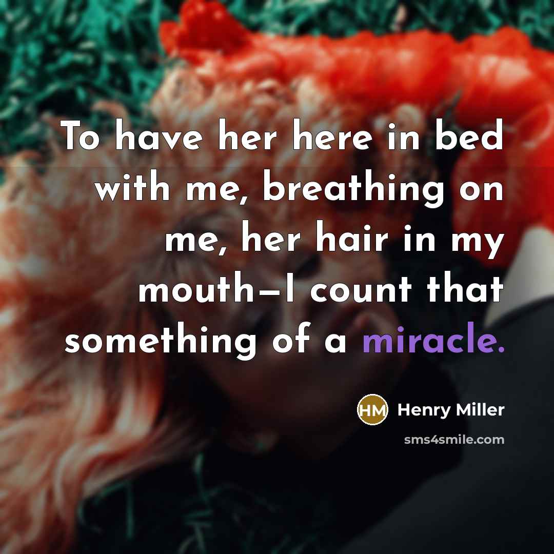 “To have her here in bed with me, breathing on me, her hair in my mouth—I count that something of a miracle.” quote by Henry Miller