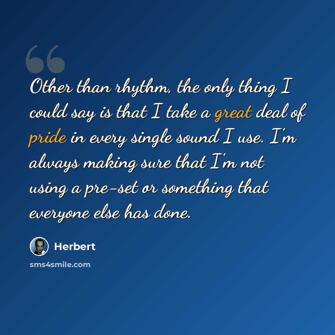 “Other than rhythm, the only thing I could say is that I take a great deal of pride in every single sound I use. I'm always making sure that I'm not using a pre-set or something that everyone else has done.” quote by Herbert