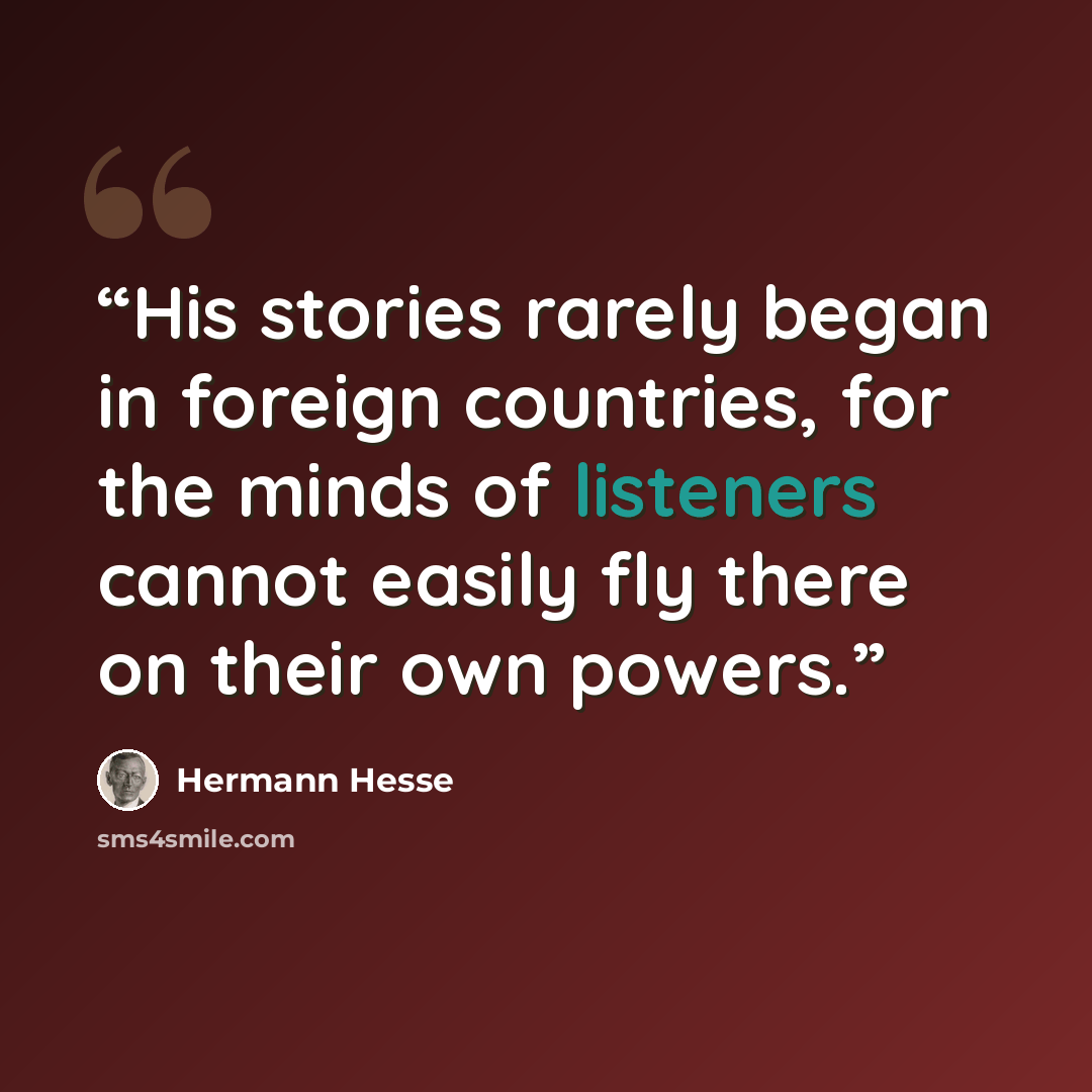 “His stories rarely began in foreign countries, for the minds of listeners cannot easily fly there on their own powers.” quote by Hermann Hesse
